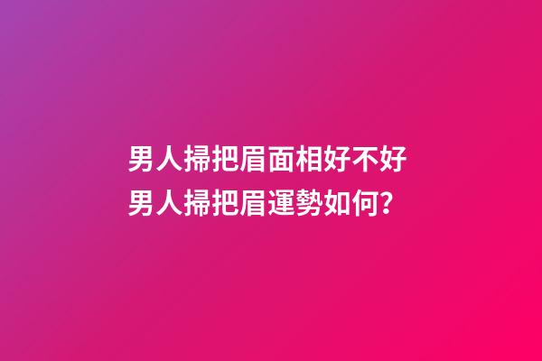 男人掃把眉面相好不好 男人掃把眉運勢如何？